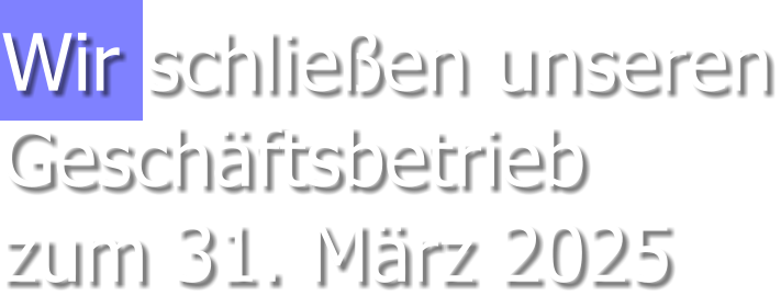 Wir schließen unserenGeschäftsbetriebzum 31. März 2025
